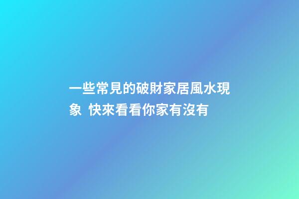 一些常見的破財家居風水現象  快來看看你家有沒有